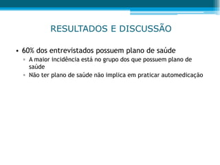RESULTADOS E DISCUSSÃO
• 60% dos entrevistados possuem plano de saúde
▫ A maior incidência está no grupo dos que possuem plano de
saúde
▫ Não ter plano de saúde não implica em praticar automedicação
 