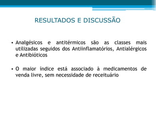 RESULTADOS E DISCUSSÃO
• Analgésicos e antitérmicos são as classes mais
utilizadas seguidos dos Antiinflamatórios, Antialérgicos
e Antibióticos
• O maior índice está associado à medicamentos de
venda livre, sem necessidade de receituário
 