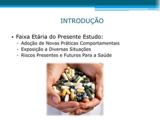 INTRODUÇÃO
• Faixa Etária do Presente Estudo:
▫ Adoção de Novas Práticas Comportamentais
▫ Exposição a Diversas Situações
▫ Riscos Presentes e Futuros Para a Saúde
 