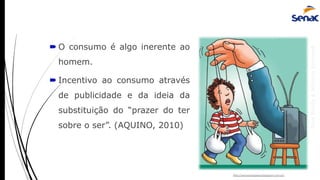 AnaRubio&MárcioRavazoli
 O consumo é algo inerente ao
homem.
 Incentivo ao consumo através
de publicidade e da ideia da
substituição do “prazer do ter
sobre o ser”. (AQUINO, 2010)
http://setusolosapessi.blogspot.com.br/
 