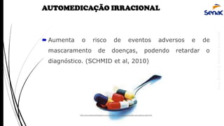 AnaRubio&MárcioRavazoli
AUTOMEDICAÇÃO IRRACIONAL
 Aumenta o risco de eventos adversos e de
mascaramento de doenças, podendo retardar o
diagnóstico. (SCHMID et al, 2010)
http://inovabrasil.blogspot.com.br/2007/12/pesquisa-revela-prevalncia-de.html
 