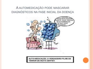 A AUTOMEDICAÇÃO PODE MASCARAR 
DIAGNÓSTICOS NA FASE INICIAL DA DOENÇA 
 