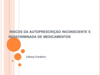 RISCOS DA AUTOPRESCRIÇÃO INCONSCIENTE E 
INDISCRIMINADA DE MEDICAMENTOS 
Lilliany Cordeiro 
 