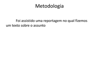 Metodologia
Foi assistido uma reportagem no qual fizemos
um texto sobre o assunto

 