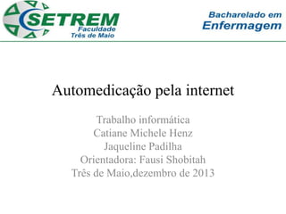 Automedicação pela internet
Trabalho informática
Catiane Michele Henz
Jaqueline Padilha
Orientadora: Fausi Shobitah
Três de Maio,dezembro de 2013

 