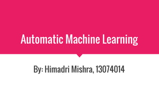 Automatic Machine Learning
By: Himadri Mishra, 13074014
 