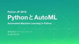 Feature
Preprocessing
Raw Data
Feature
Selection
Feature
Model
Selection
Data Cleaning
Automated Machine Learning in Python
PyCon JP 2019
AI Lab
Python AutoML
Feature
Preprocessing
Raw Data
Feature
Selection
Feature
Model
Selection
Data Cleaning
 