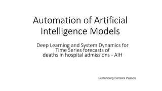 Automation of Artificial
Intelligence Models
Guttenberg Ferreira Passos
Deep Learning and System Dynamics for
Time Series forecasts of
deaths in hospital admissions - AIH
 