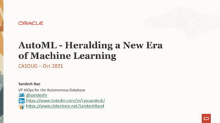 VP AIOps for the Autonomous Database
Sandesh Rao
CASOUG – Oct 2021
AutoML - Heralding a New Era
of Machine Learning
@sandeshr
https://www.linkedin.com/in/raosandesh/
https://www.slideshare.net/SandeshRao4
 