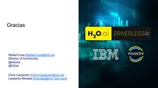 Gracias
Rafael Coss (Rafael.Coss@h2o.ai)
Director of Community
@racoss
@h2oai
Chris Carpenter (Chris.Carpenter@h2o.ai)
Leobardo Morales (lmorales@mx1.ibm.com)
 