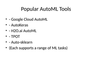 Popular AutoML Tools
• - Google Cloud AutoML
• - AutoKeras
• - H2O.ai AutoML
• - TPOT
• - Auto-sklearn
• (Each supports a range of ML tasks)
 