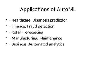 Applications of AutoML
• - Healthcare: Diagnosis prediction
• - Finance: Fraud detection
• - Retail: Forecasting
• - Manufacturing: Maintenance
• - Business: Automated analytics
 