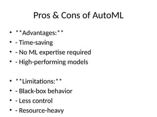 Pros & Cons of AutoML
• **Advantages:**
• - Time-saving
• - No ML expertise required
• - High-performing models
• **Limitations:**
• - Black-box behavior
• - Less control
• - Resource-heavy
 