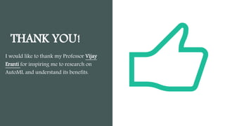 THANK YOU!
I would like to thank my Professor Vijay
Eranti for inspiring me to research on
AutoML and understand its benefits.
 