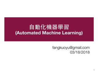 1
⾃自動化機器學習
(Automated Machine Learning)
fangkuoyu@gmail.com
12/26/2017
fangkuoyu@gmail.com
03/18/2018
 