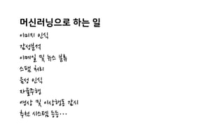 머신러닝으로 하는 일
이미지 인식
감성분석
이메일 및 뉴스 분류
스팸 처리
음성 인식
자율주행
영상 및 이상행동 감시
추천 시스템 등등…
 