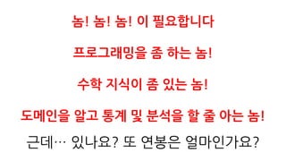 놈! 놈! 놈! 이 필요합니다
프로그래밍을 좀 하는 놈!
수학 지식이 좀 있는 놈!
도메인을 알고 통계 및 분석을 할 줄 아는 놈!
 