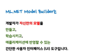 ML.NET Model Builder는
개발자가 자신만의 모델을
만들고,
학습시키고,
애플리케이션에 반영할 수 있는
간단한 사용자 인터페이스 (UI) 도구입니다.
 