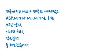 지금까지는 MS가 제공한 예제였고
ASP.NET과 ML.NET으로 하는
스팸 감지,
이미지 처리,
감성분석
을 해보겠습니다.
 