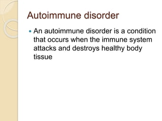 Autoimmune disorder
 An autoimmune disorder is a condition
that occurs when the immune system
attacks and destroys healthy body
tissue
 