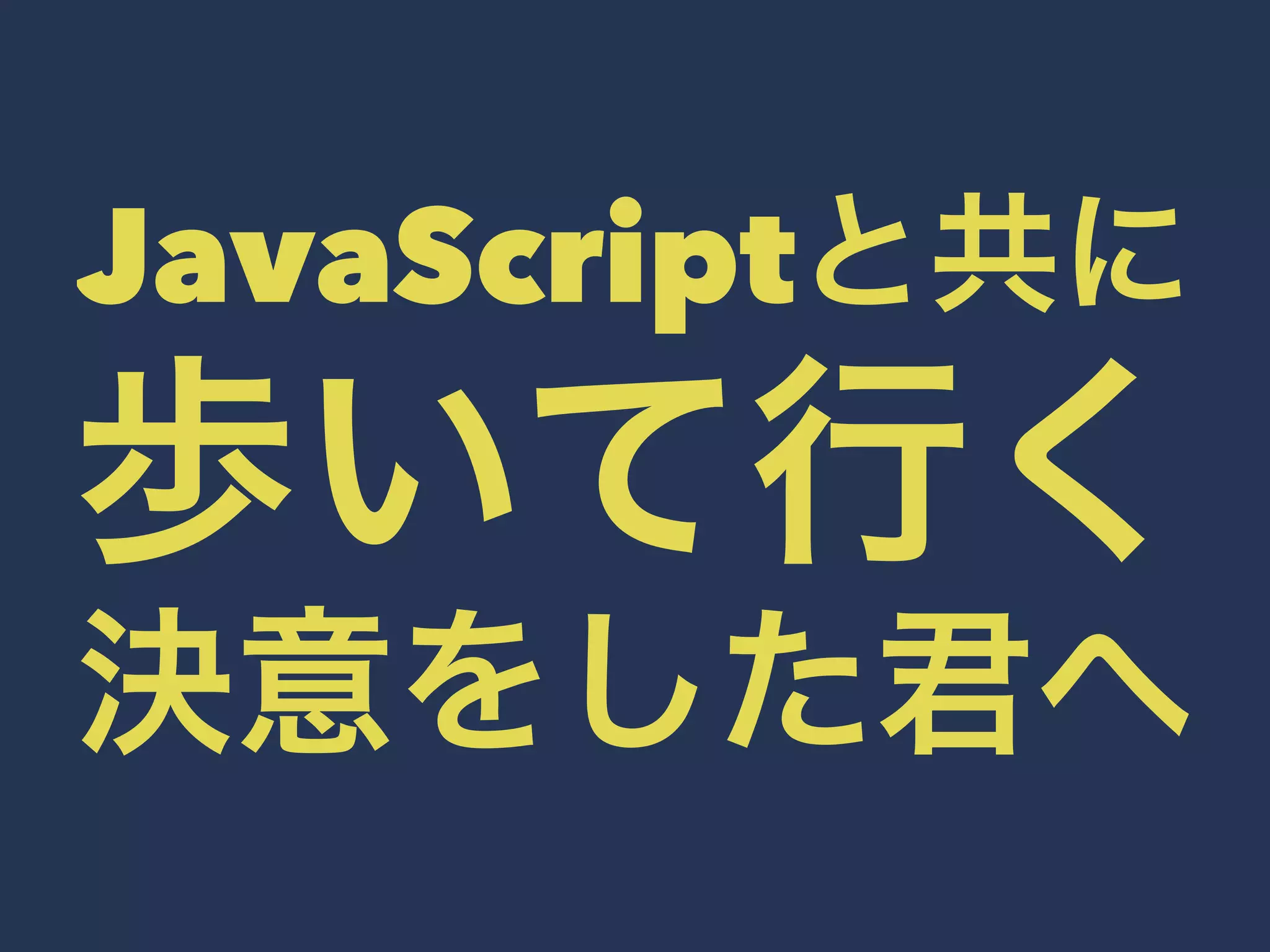 JavaScriptと共に 
歩いて行く 
決意をした君へ 
 