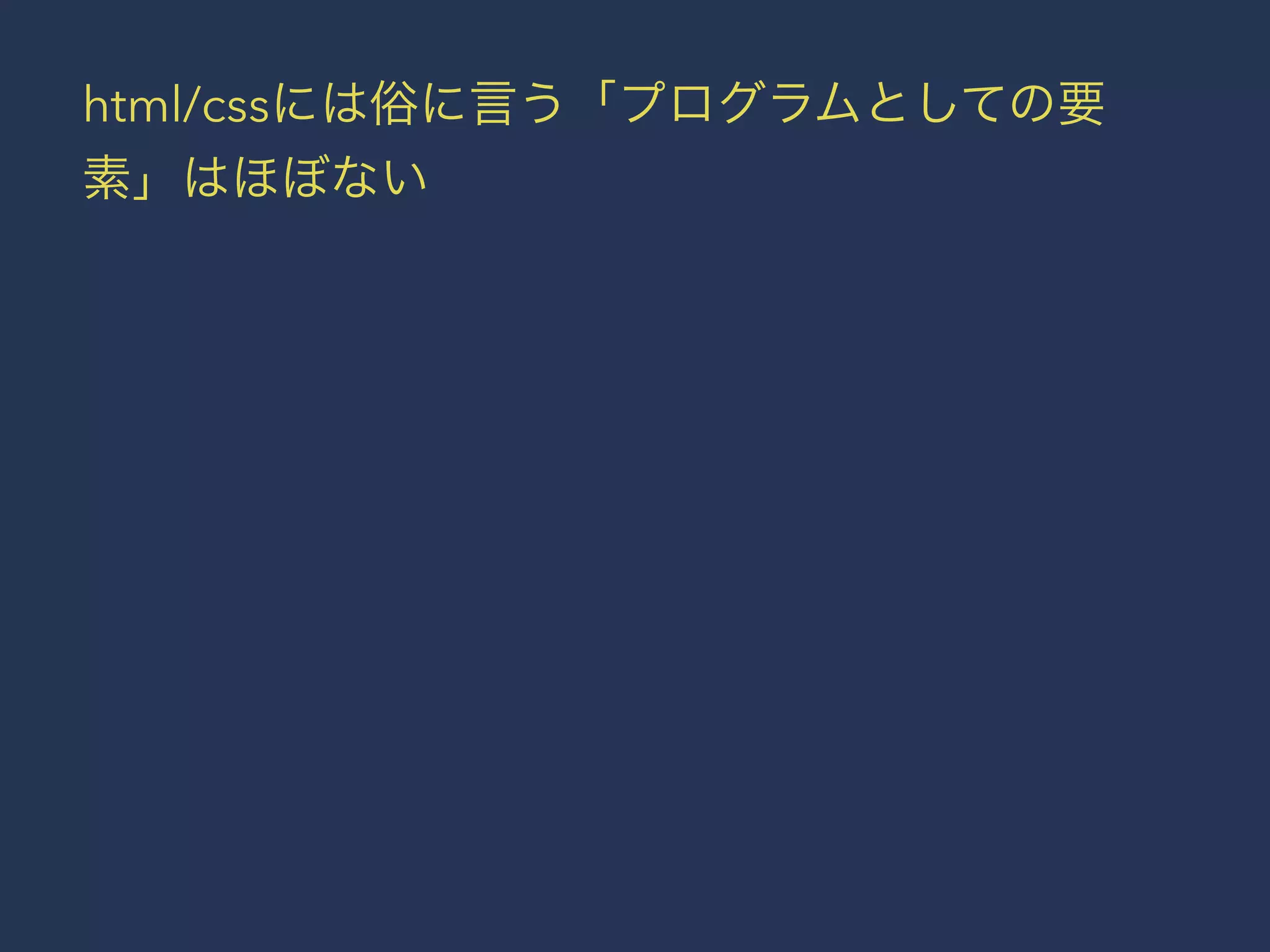 html/cssには俗に言う「プログラムとしての要 
素」はほぼない 
 