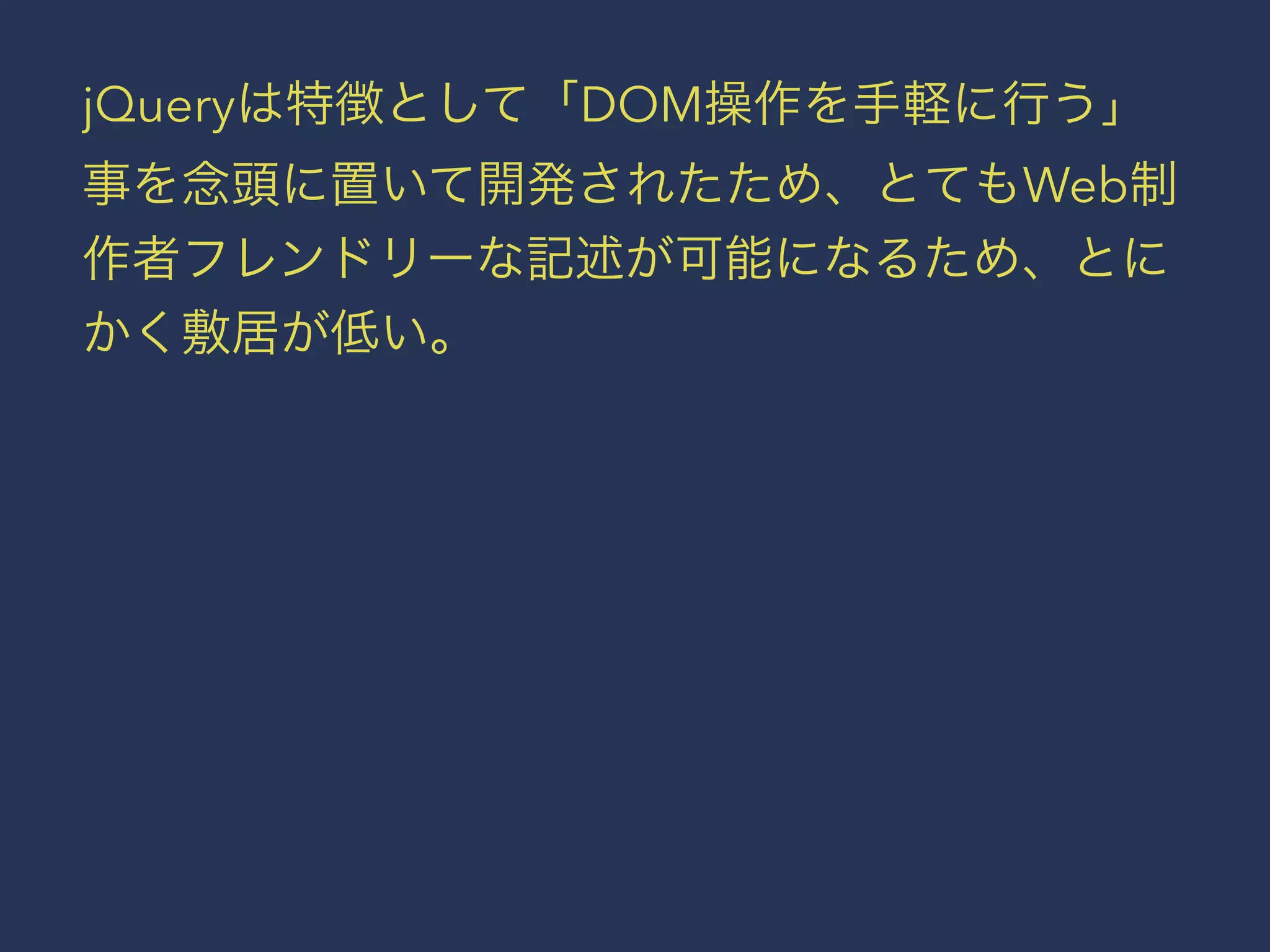 jQueryは特徴として「DOM操作を手軽に行う」 
事を念頭に置いて開発されたため、とてもWeb制 
作者フレンドリーな記述が可能になるため、とに 
かく敷居が低い。 
 
