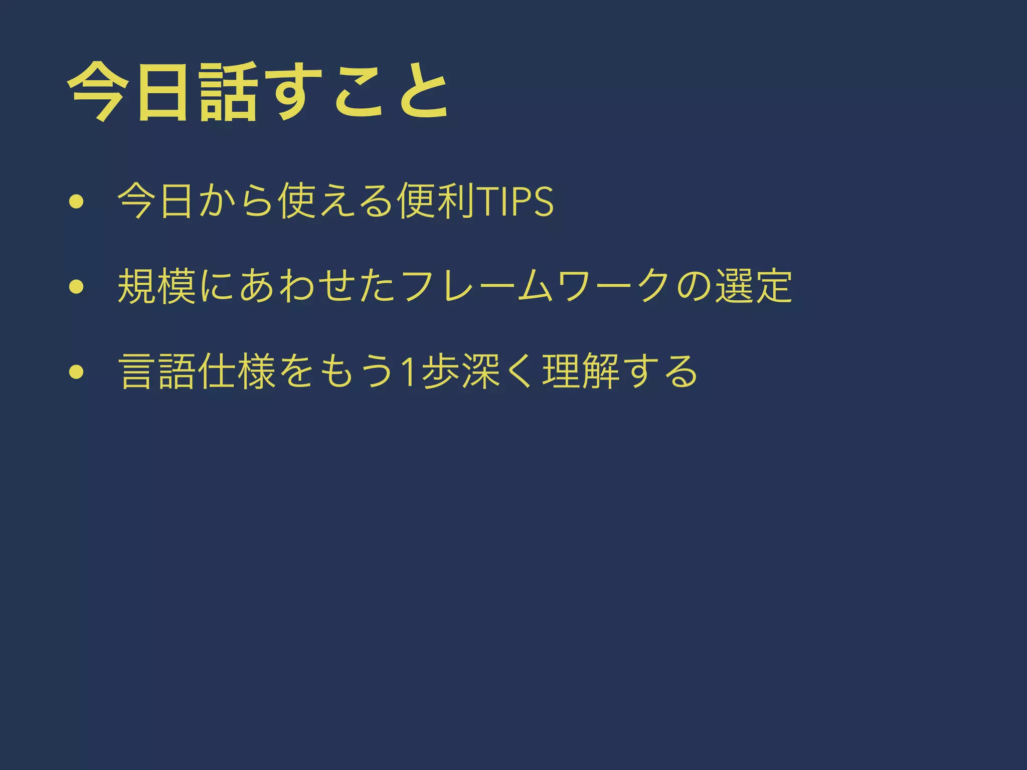 今日話すこと 
• 今日から使える便利TIPS 
• 規模にあわせたフレームワークの選定 
• 言語仕様をもう1歩深く理解する 
 