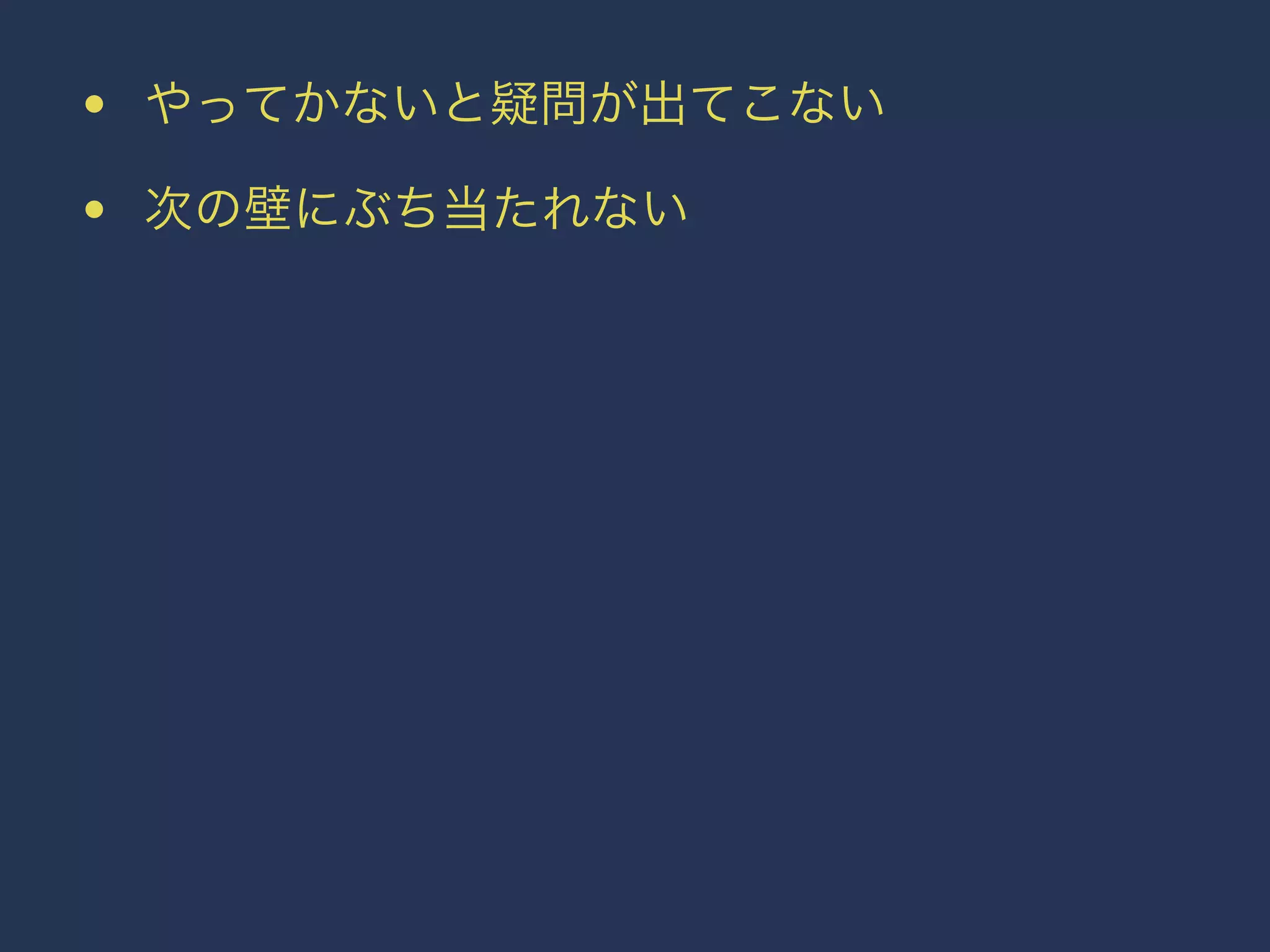 • やってかないと疑問が出てこない 
• 次の壁にぶち当たれない 
 