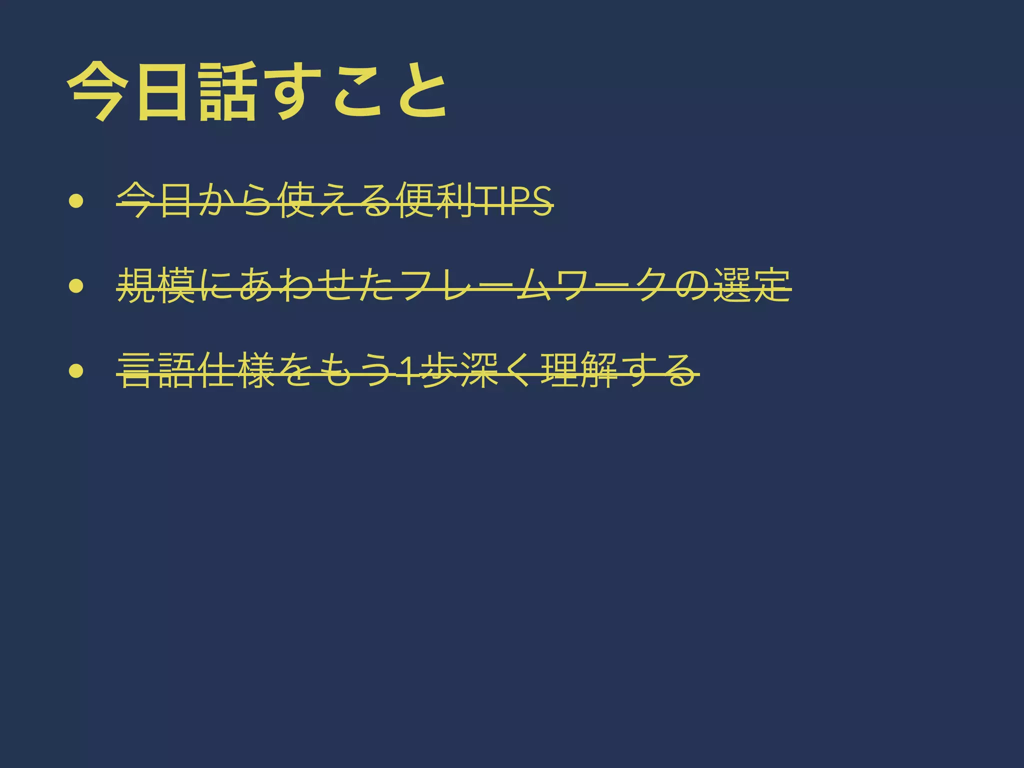 今日話すこと 
• 今日から使える便利TIPS 
• 規模にあわせたフレームワークの選定 
• 言語仕様をもう1歩深く理解する 
 