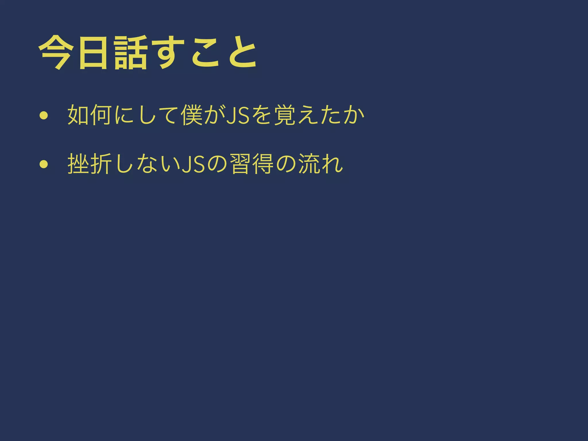 今日話すこと 
• 如何にして僕がJSを覚えたか 
• 挫折しないJSの習得の流れ 
 