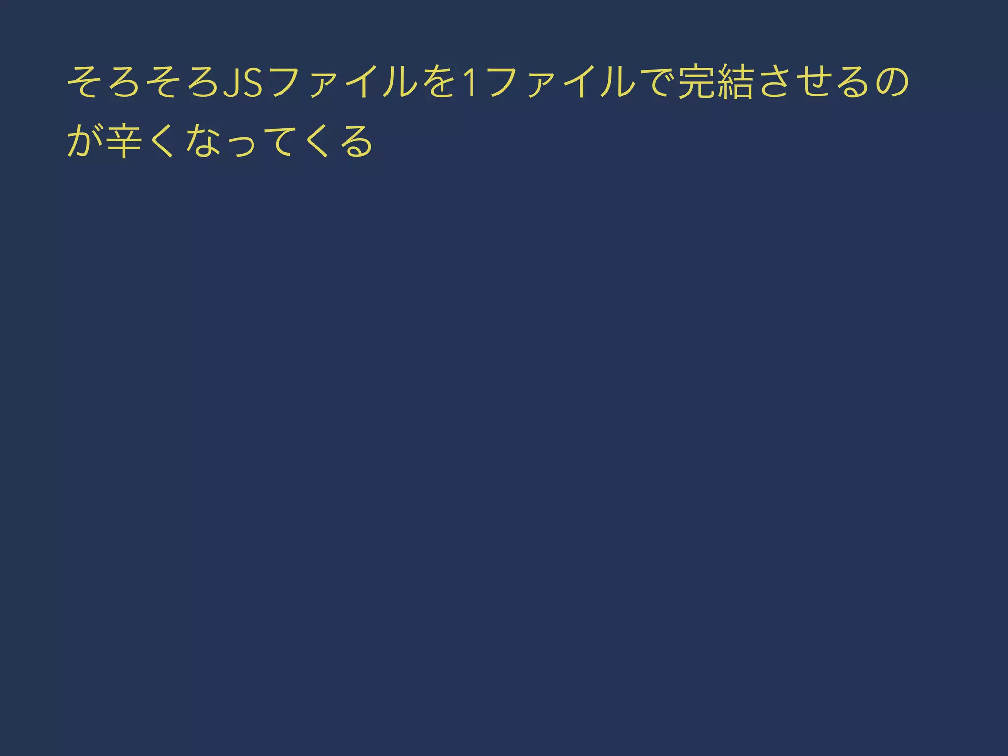 そろそろJSファイルを1ファイルで完結させるの 
が辛くなってくる 
 