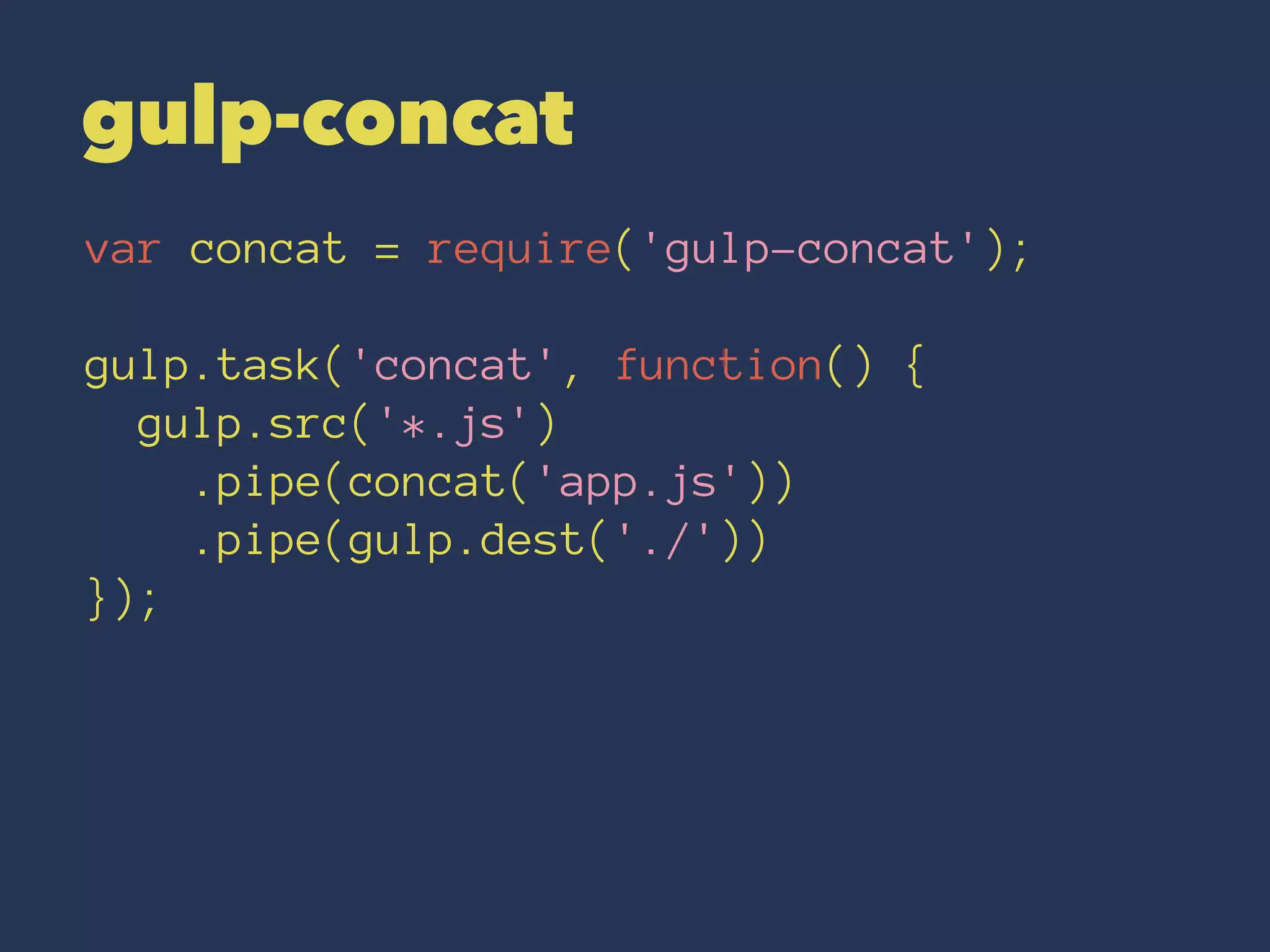 gulp-concat 
var concat = require('gulp-concat'); 
gulp.task('concat', function() { 
gulp.src('*.js') 
.pipe(concat('app.js')) 
.pipe(gulp.dest('./')) 
}); 
 