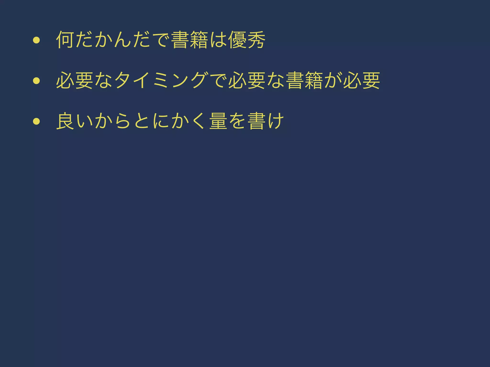 • 何だかんだで書籍は優秀 
• 必要なタイミングで必要な書籍が必要 
• 良いからとにかく量を書け 
 