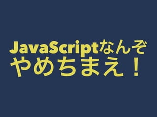 JavaScriptなんぞやめちまえ！ 
 