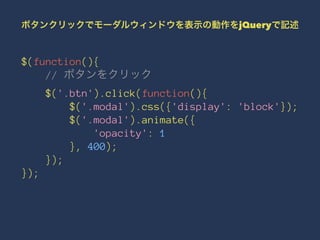 ボタンクリックでモーダルウィンドウを表示の動作をjQueryで記述 
$(function(){ 
// ボタンをクリック 
$('.btn').click(function(){ 
$('.modal').css({'display': 'block'}); 
$('.modal').animate({ 
'opacity': 1 
}, 400); 
}); 
}); 
 