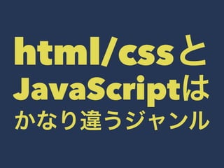 html/cssと 
JavaScriptは 
かなり違うジャンル 
 
