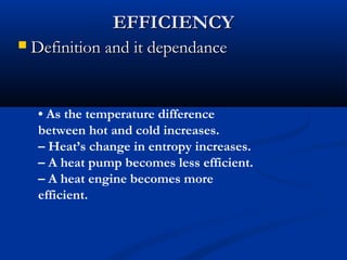 EFFICIENCY
   Definition and it dependance


     • As the temperature difference
     between hot and cold increases.
     – Heat’s change in entropy increases.
     – A heat pump becomes less efficient.
     – A heat engine becomes more
     efficient.
 