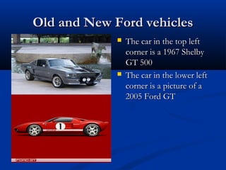 Old and New Ford vehicles
                The car in the top left
                 corner is a 1967 Shelby
                 GT 500
                The car in the lower left
                 corner is a picture of a
                 2005 Ford GT
 