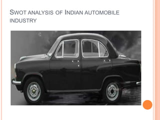 SWOT ANALYSIS OF INDIAN AUTOMOBILE
INDUSTRY
 