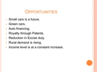 OPPORTUNITIES
 Small cars is a future.
 Green cars.
 Auto financing.
 Royalty through Patents.
 Reduction in Excise duty.
 Rural demand is rising.
 Income level is at a constant increase.
 