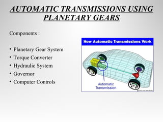 AUTOMATIC TRANSMISSIONS USING
PLANETARY GEARS
Components :
• Planetary Gear System
• Torque Converter
• Hydraulic System
• Governor
• Computer Controls
 