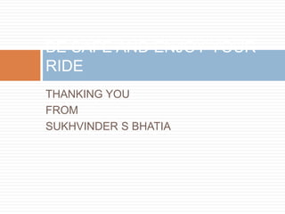THANKING YOU
FROM
SUKHVINDER S BHATIA
BE SAFE AND ENJOY YOUR
RIDE
 