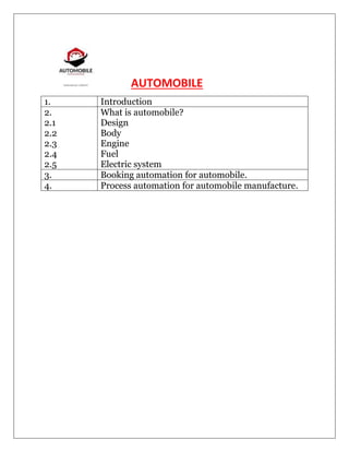 AUTOMOBILE
1. Introduction
2.
2.1
2.2
2.3
2.4
2.5
What is automobile?
Design
Body
Engine
Fuel
Electric system
3. Booking automation for automobile.
4. Process automation for automobile manufacture.
 
