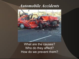 Automobile Accidents What are the causes? Who do they affect? How do we prevent them? 