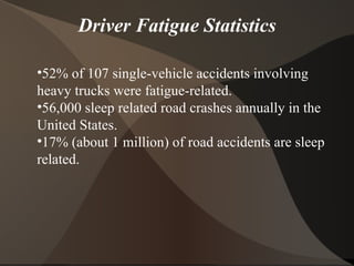 Driver Fatigue Statistics 52% of 107 single-vehicle accidents involving heavy trucks were fatigue-related. 56,000 sleep related road crashes annually in the United States. 17% (about 1 million) of road accidents are sleep related. 