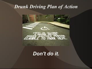 Drunk Driving Plan of Action Don't do it. 