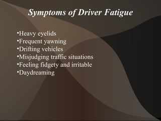 Symptoms of Driver Fatigue Heavy eyelids Frequent yawning Drifting vehicles Misjudging traffic situations Feeling fidgety and irritable Daydreaming 