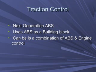 Traction ControlTraction Control
• Next Generation ABSNext Generation ABS
• Uses ABS as a Building block.Uses ABS as a Building block.
• Can be is a combination of ABS & EngineCan be is a combination of ABS & Engine
controlcontrol
 