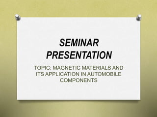 SEMINAR
PRESENTATION
TOPIC: MAGNETIC MATERIALS AND
ITS APPLICATION IN AUTOMOBILE
COMPONENTS
 